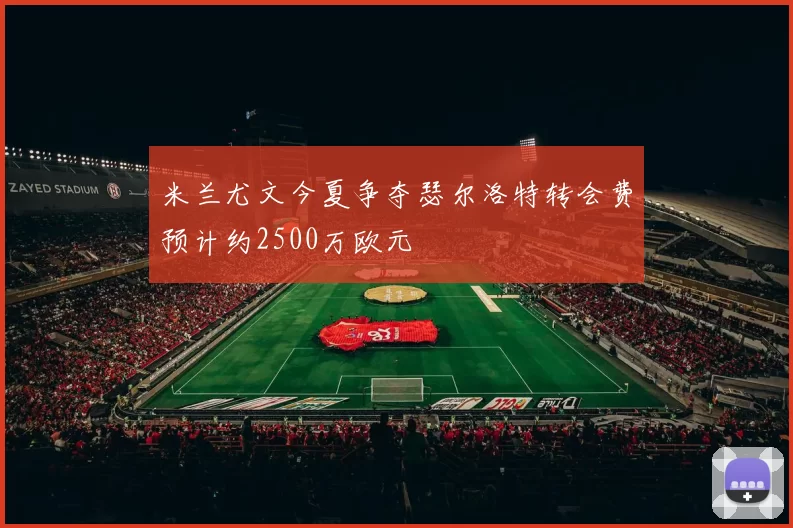 米兰尤文今夏争夺瑟尔洛特转会费预计约2500万欧元