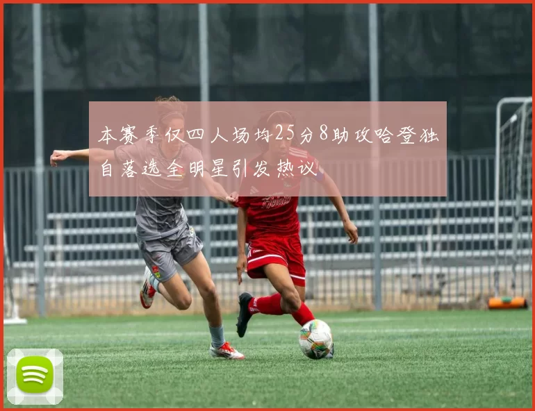 本赛季仅四人场均25分8助攻哈登独自落选全明星引发热议
