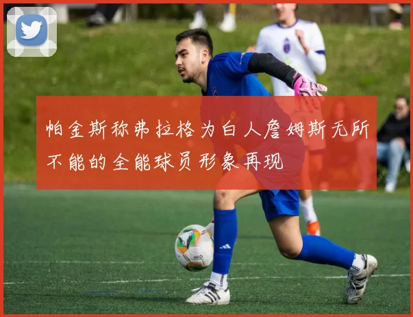 帕金斯称弗拉格为白人詹姆斯无所不能的全能球员形象再现
