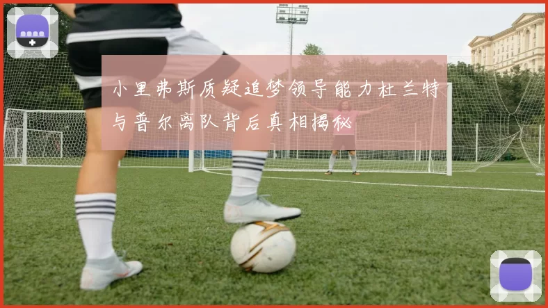 小里弗斯质疑追梦领导能力杜兰特与普尔离队背后真相揭秘