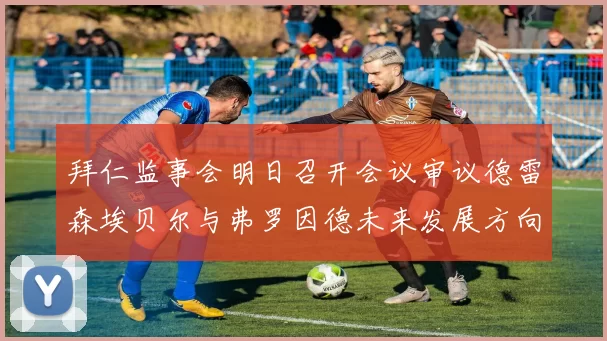 拜仁监事会明日召开会议审议德雷森埃贝尔与弗罗因德未来发展方向