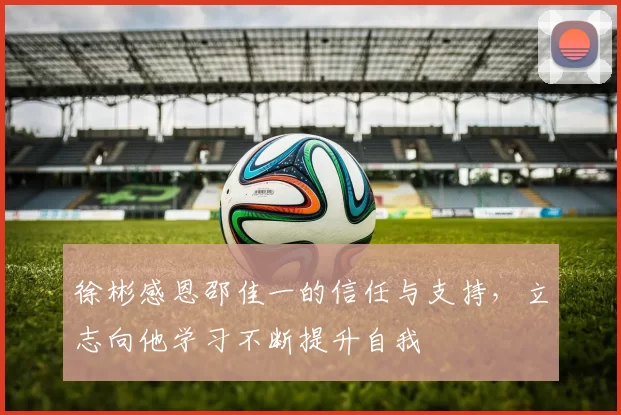 徐彬感恩邵佳一的信任与支持，立志向他学习不断提升自我