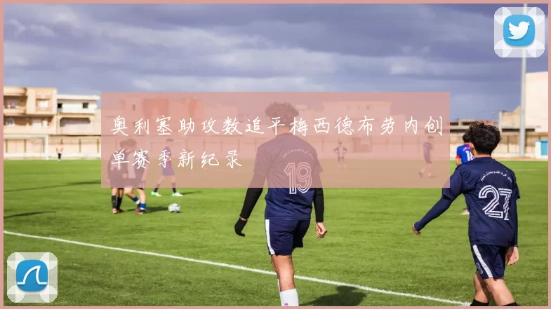 奥利塞助攻数追平梅西德布劳内创单赛季新纪录
