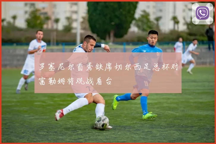 罗塞尼尔首秀缺席切尔西足总杯对富勒姆将观战看台