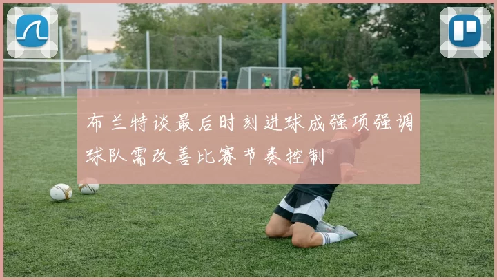 布兰特谈最后时刻进球成强项强调球队需改善比赛节奏控制