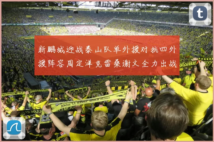 新鹏城迎战泰山队单外援对抗四外援阵容周定洋克雷桑谢文全力出战