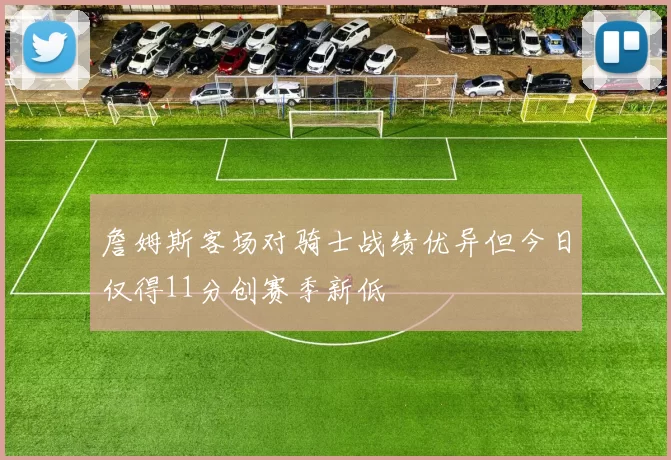 詹姆斯客场对骑士战绩优异但今日仅得11分创赛季新低