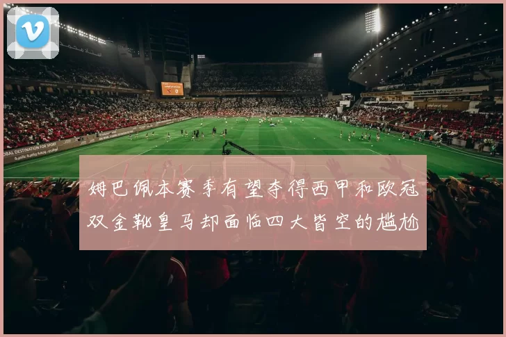 姆巴佩本赛季有望夺得西甲和欧冠双金靴皇马却面临四大皆空的尴尬局面