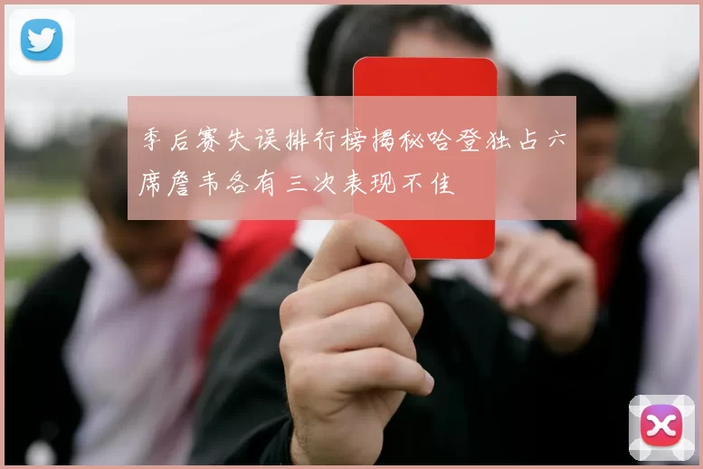 季后赛失误排行榜揭秘哈登独占六席詹韦各有三次表现不佳