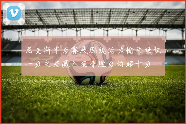 尼克斯季后赛展现统治力输两场仅一分之差赢八场净胜分均超十分